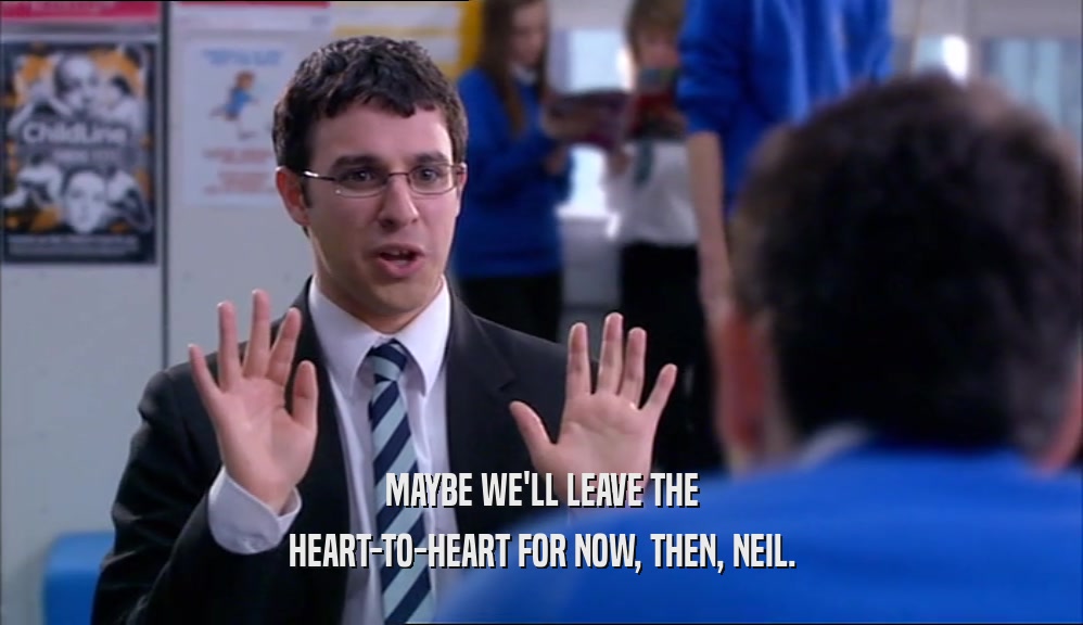 MAYBE WE'LL LEAVE THE HEART-TO-HEART FOR NOW, THEN, NEIL. 