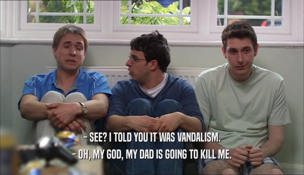 - SEE? I TOLD YOU IT WAS VANDALISM. - OH, MY GOD, MY DAD IS GOING TO KILL ME. 