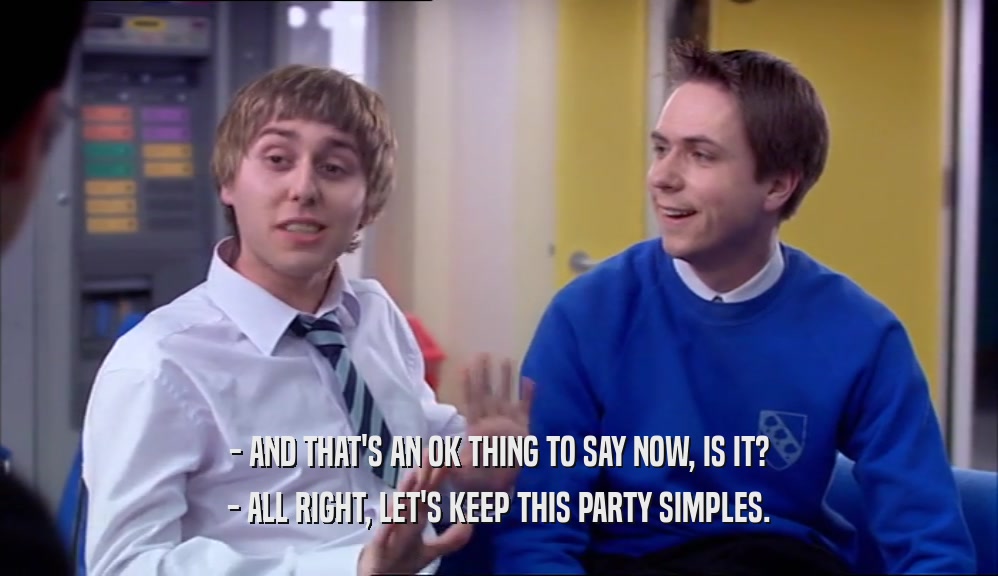 - AND THAT'S AN OK THING TO SAY NOW, IS IT? - ALL RIGHT, LET'S KEEP THIS PARTY SIMPLES. 