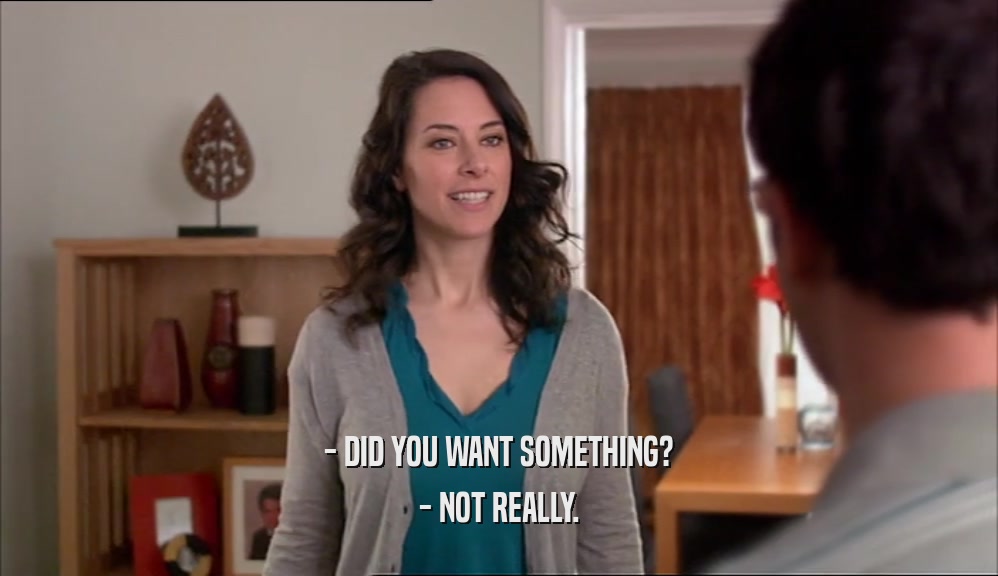 - DID YOU WANT SOMETHING? - NOT REALLY. 