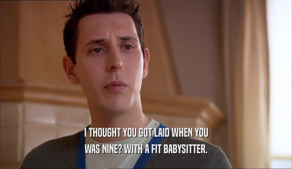 I THOUGHT YOU GOT LAID WHEN YOU WAS NINE? WITH A FIT BABYSITTER. 