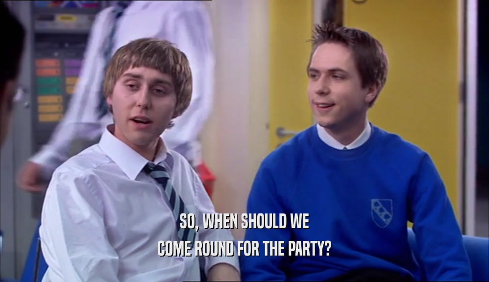 SO, WHEN SHOULD WE
 COME ROUND FOR THE PARTY?
 