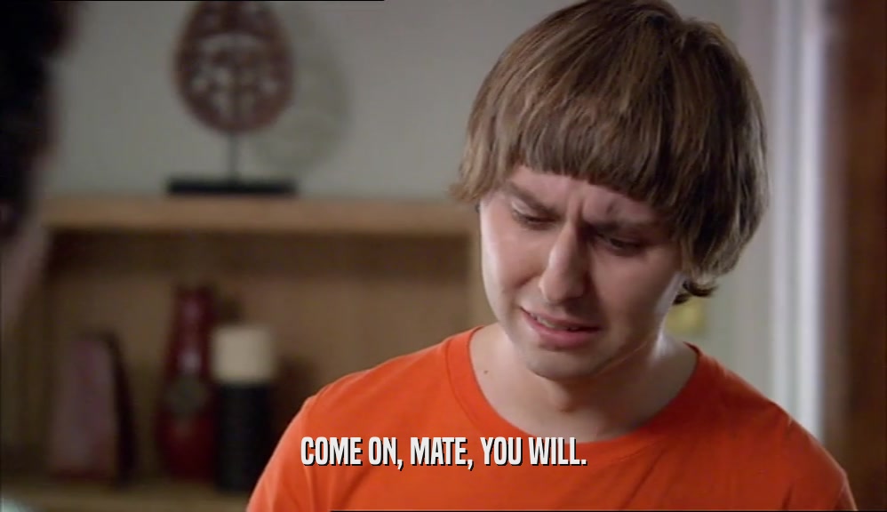 COME ON, MATE, YOU WILL.  