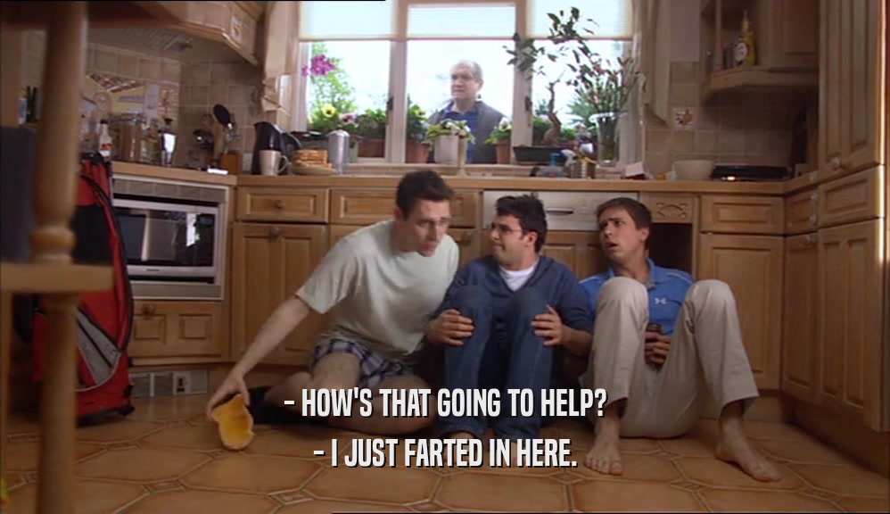 - HOW'S THAT GOING TO HELP? - I JUST FARTED IN HERE. 
