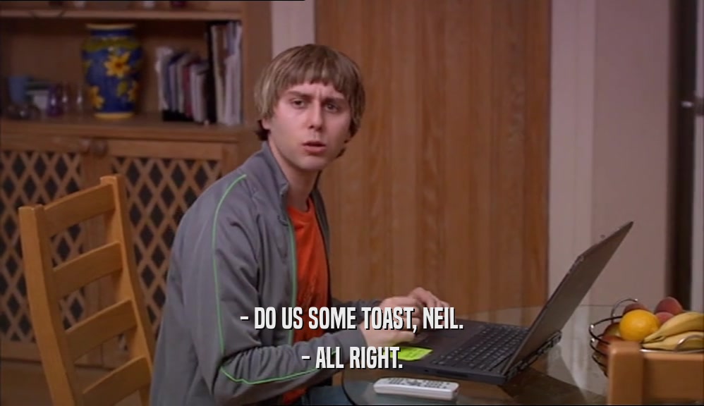 - DO US SOME TOAST, NEIL. - ALL RIGHT. 