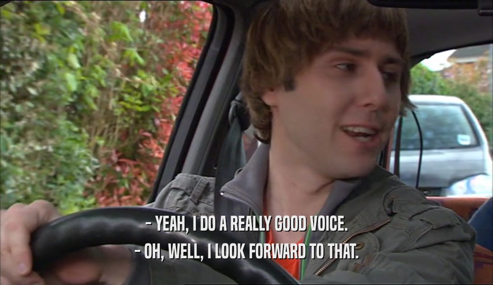 - YEAH, I DO A REALLY GOOD VOICE. - OH, WELL, I LOOK FORWARD TO THAT. 
