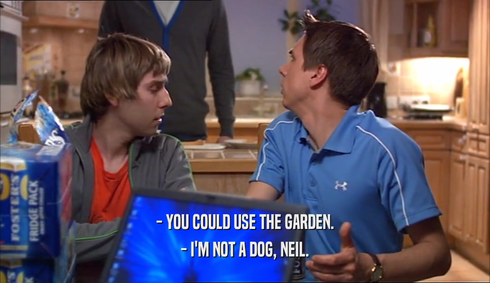 - YOU COULD USE THE GARDEN. - I'M NOT A DOG, NEIL. 