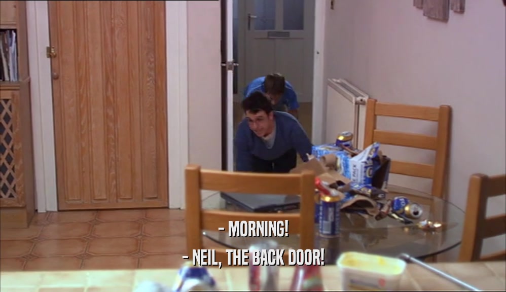 - MORNING! - NEIL, THE BACK DOOR! 
