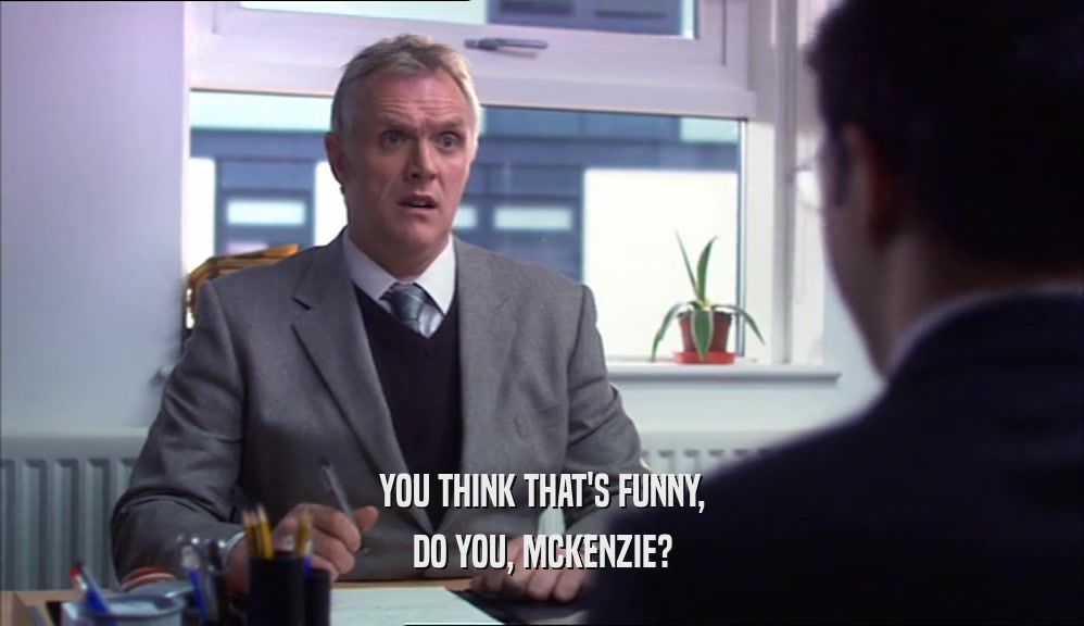 YOU THINK THAT'S FUNNY, DO YOU, MCKENZIE? 