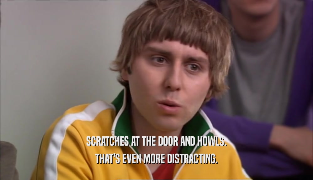 SCRATCHES AT THE DOOR AND HOWLS. THAT'S EVEN MORE DISTRACTING. 