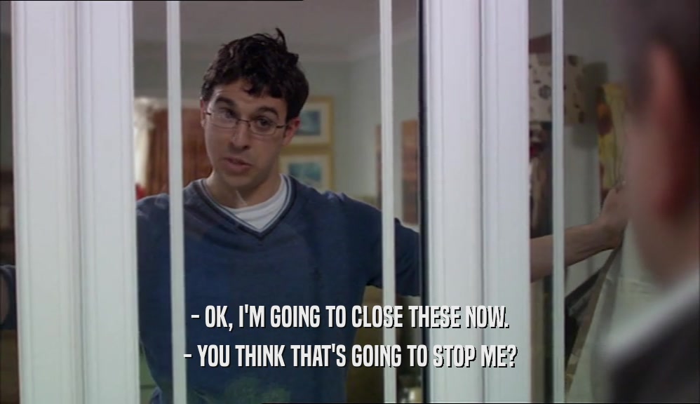 - OK, I'M GOING TO CLOSE THESE NOW. - YOU THINK THAT'S GOING TO STOP ME? 