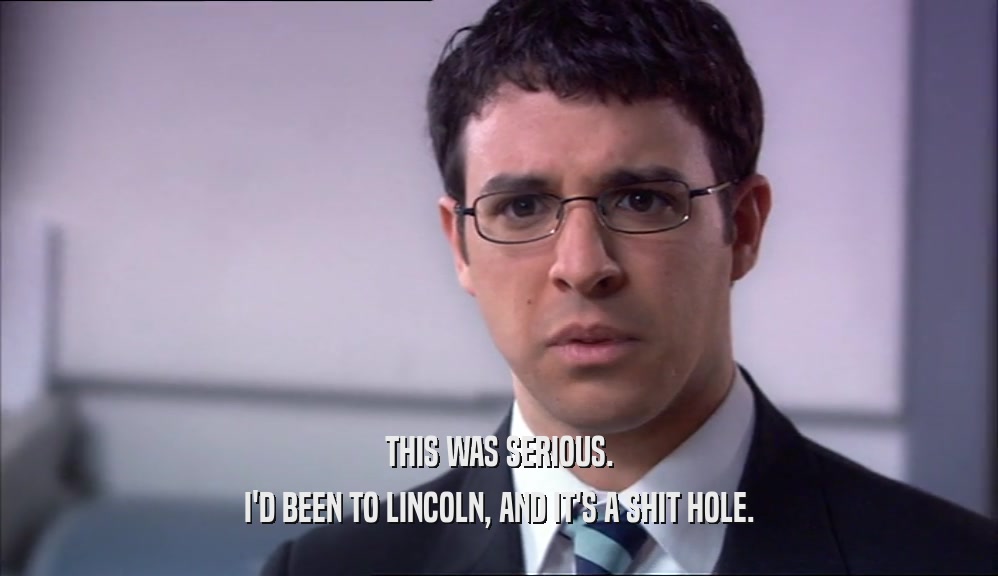 THIS WAS SERIOUS. I'D BEEN TO LINCOLN, AND IT'S A SHIT HOLE. 
