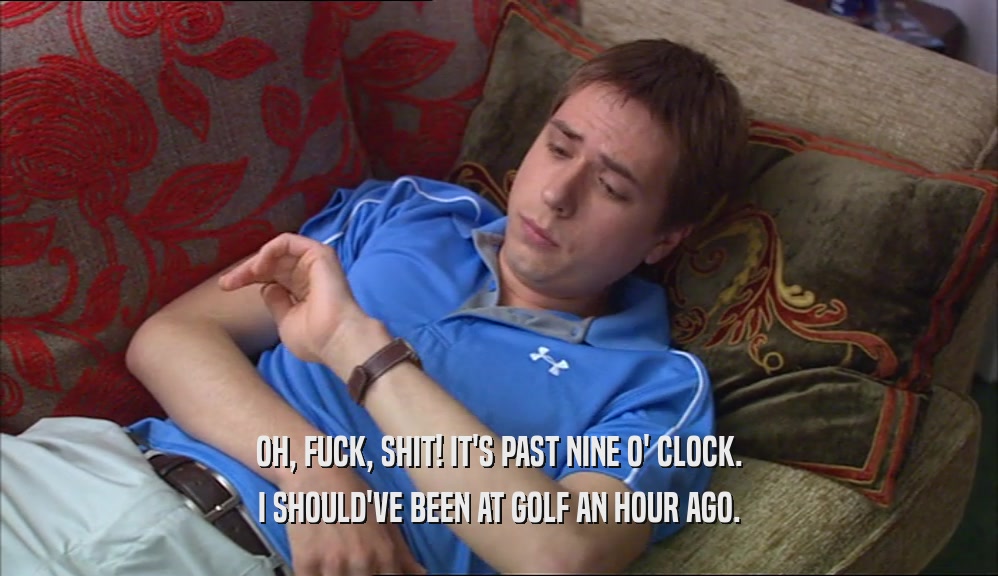 OH, FUCK, SHIT! IT'S PAST NINE O' CLOCK. I SHOULD'VE BEEN AT GOLF AN HOUR AGO. 
