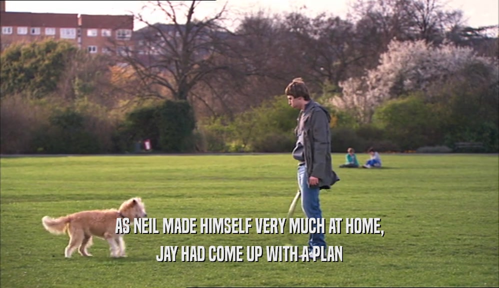 AS NEIL MADE HIMSELF VERY MUCH AT HOME, JAY HAD COME UP WITH A PLAN 