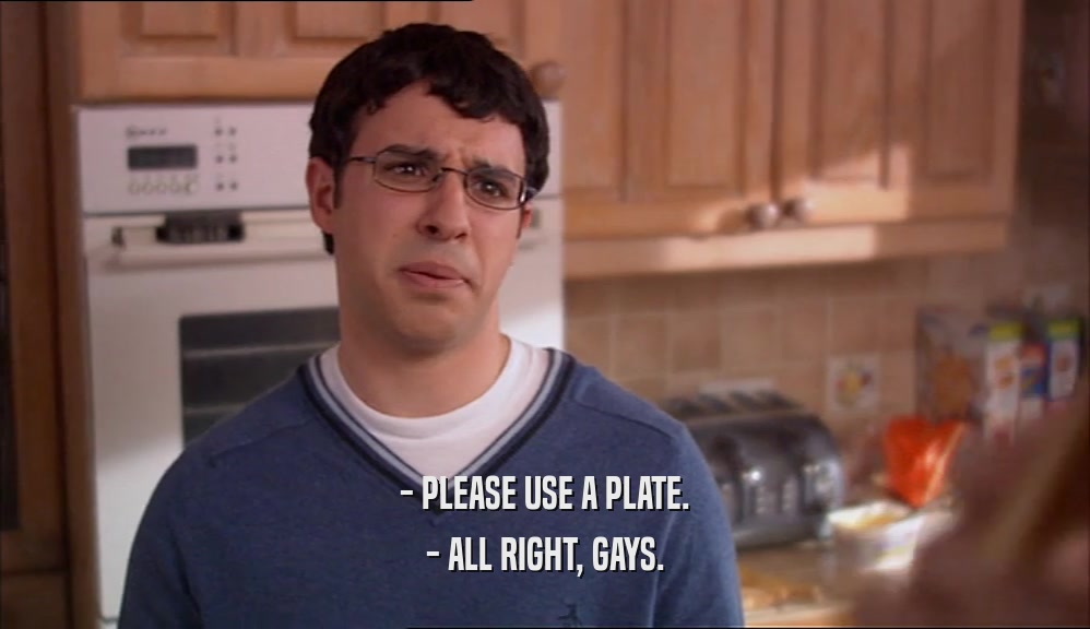- PLEASE USE A PLATE. - ALL RIGHT, GAYS. 