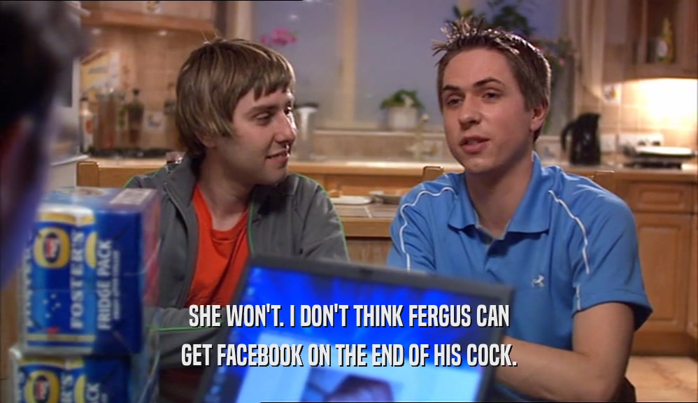 SHE WON'T. I DON'T THINK FERGUS CAN
 GET FACEBOOK ON THE END OF HIS COCK.
 