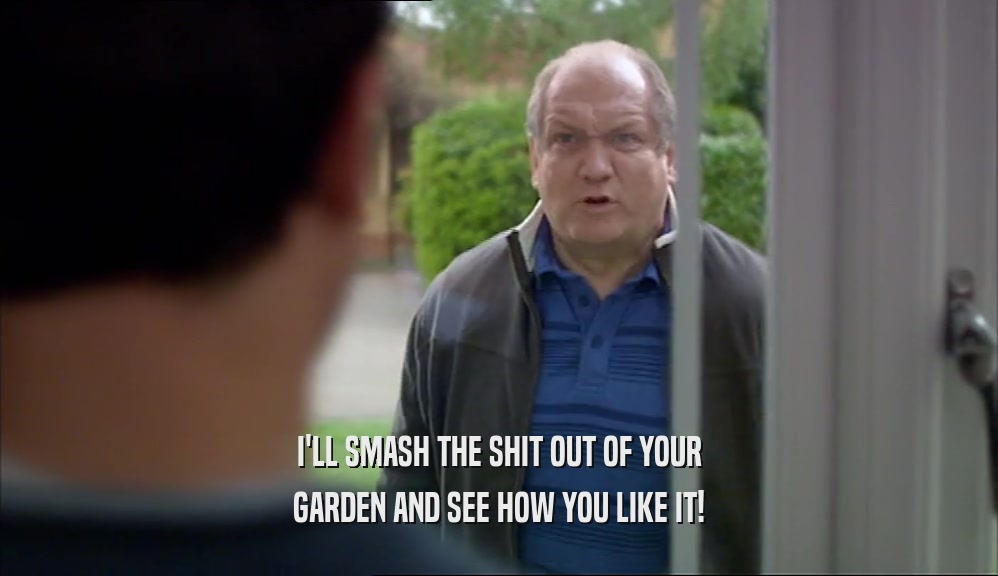 I'LL SMASH THE SHIT OUT OF YOUR GARDEN AND SEE HOW YOU LIKE IT! 