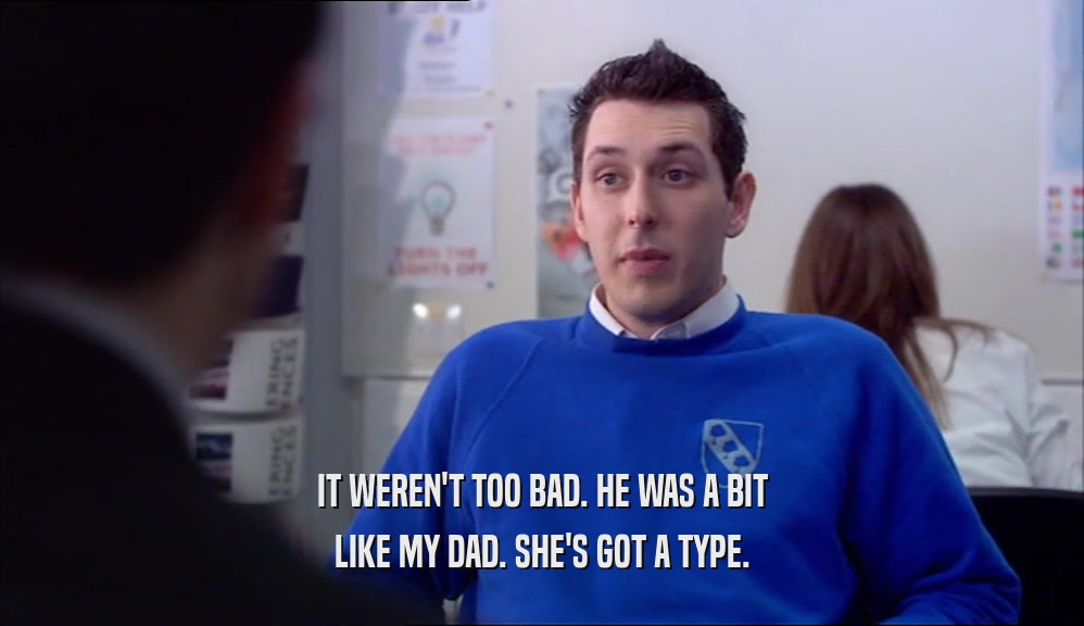 IT WEREN'T TOO BAD. HE WAS A BIT LIKE MY DAD. SHE'S GOT A TYPE. 