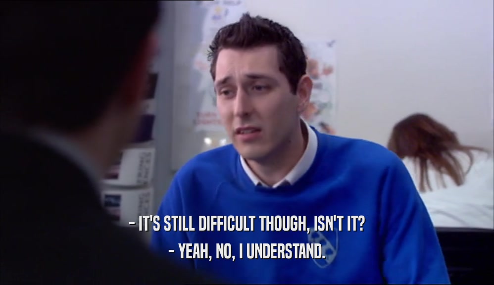 - IT'S STILL DIFFICULT THOUGH, ISN'T IT? - YEAH, NO, I UNDERSTAND. 