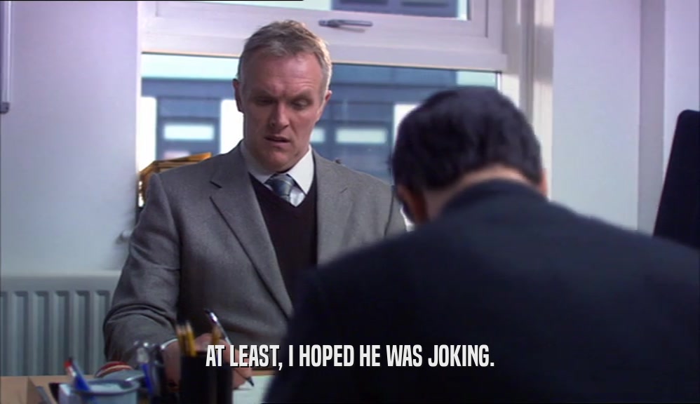 AT LEAST, I HOPED HE WAS JOKING.  