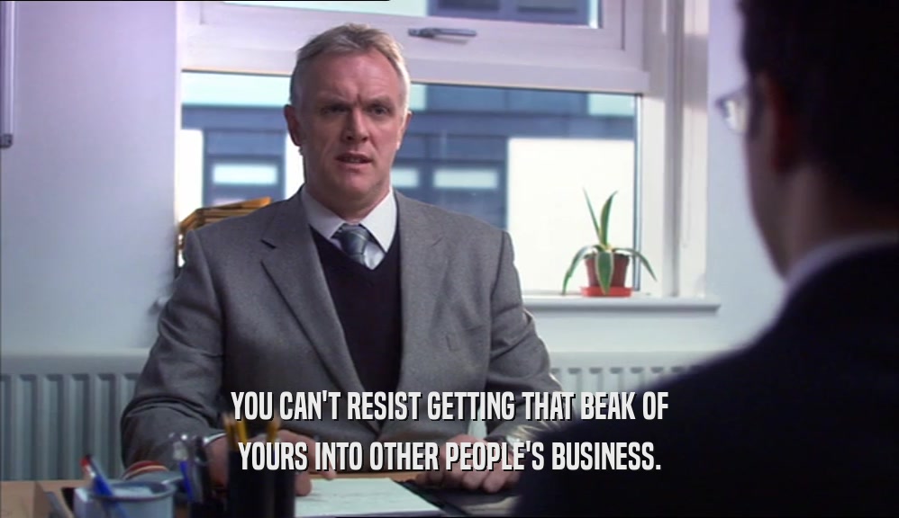 YOU CAN'T RESIST GETTING THAT BEAK OF YOURS INTO OTHER PEOPLE'S BUSINESS. 