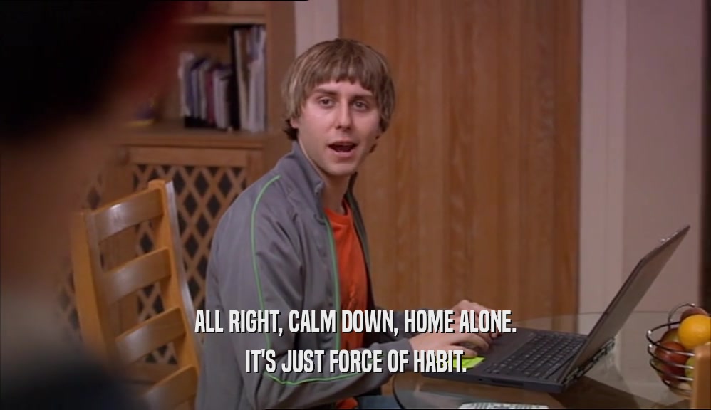 ALL RIGHT, CALM DOWN, HOME ALONE. IT'S JUST FORCE OF HABIT. 