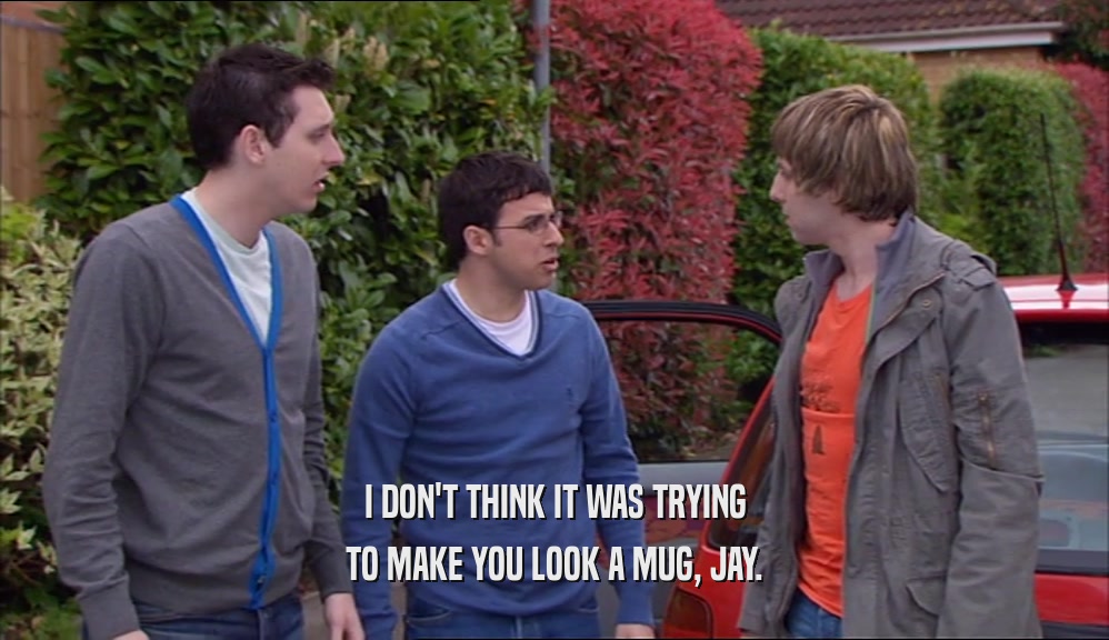 I DON'T THINK IT WAS TRYING
 TO MAKE YOU LOOK A MUG, JAY.
 