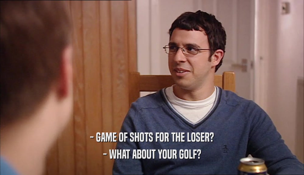 - GAME OF SHOTS FOR THE LOSER? - WHAT ABOUT YOUR GOLF? 