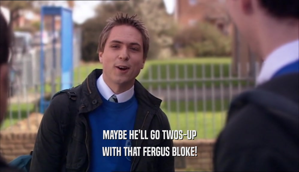 MAYBE HE'LL GO TWOS-UP WITH THAT FERGUS BLOKE! 