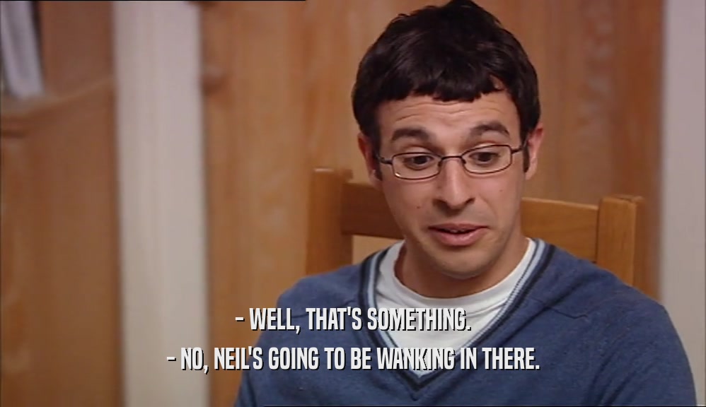 - WELL, THAT'S SOMETHING. - NO, NEIL'S GOING TO BE WANKING IN THERE. 