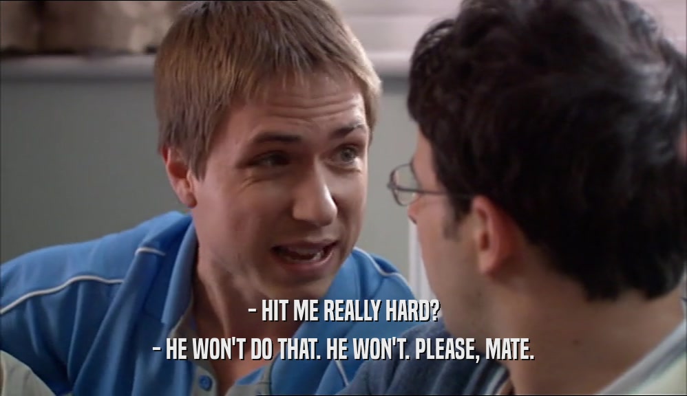 - HIT ME REALLY HARD? - HE WON'T DO THAT. HE WON'T. PLEASE, MATE. 