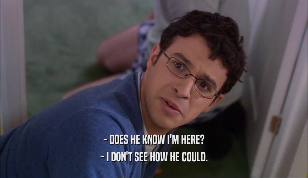 - DOES HE KNOW I'M HERE? - I DON'T SEE HOW HE COULD. 