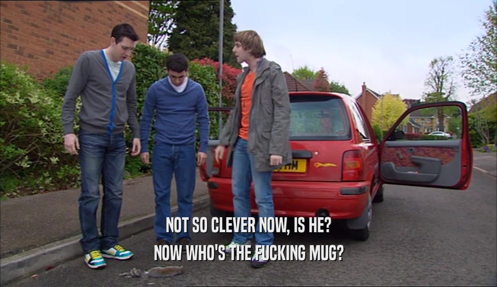NOT SO CLEVER NOW, IS HE? NOW WHO'S THE FUCKING MUG? 