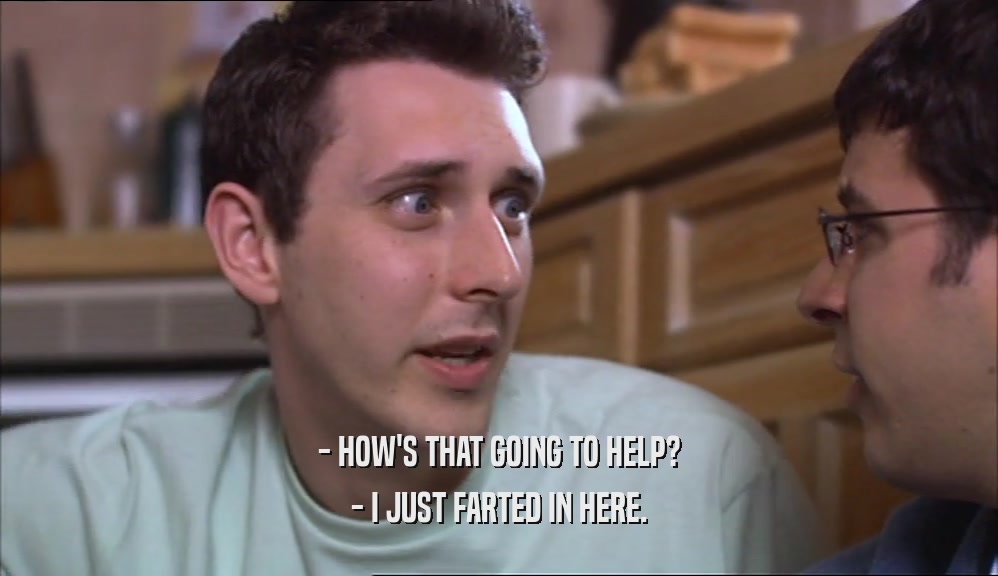 - HOW'S THAT GOING TO HELP? - I JUST FARTED IN HERE. 