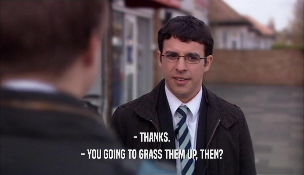 - THANKS. - YOU GOING TO GRASS THEM UP, THEN? 