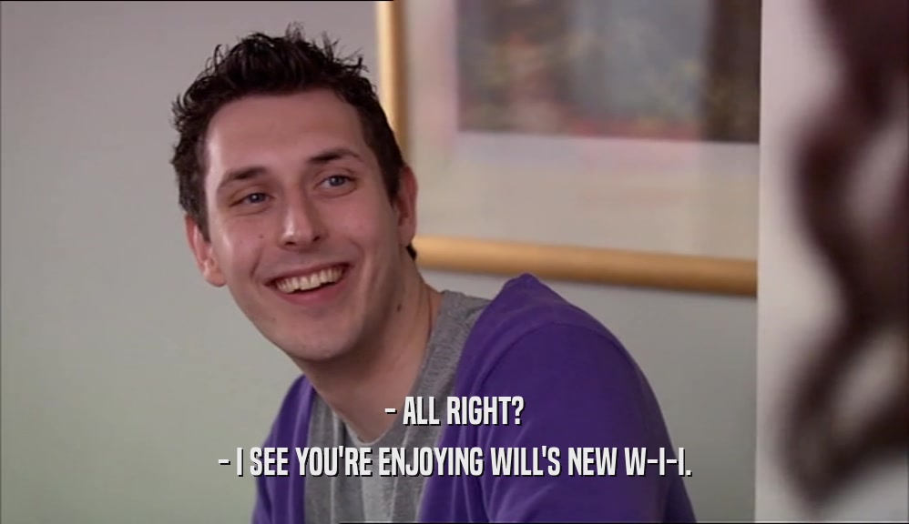 - ALL RIGHT? - I SEE YOU'RE ENJOYING WILL'S NEW W-I-I. 