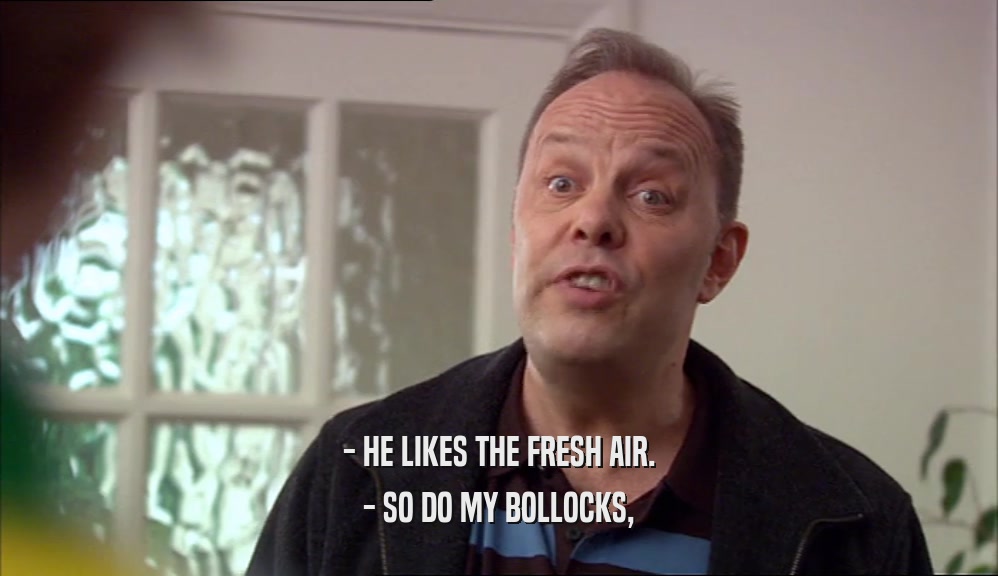 - HE LIKES THE FRESH AIR. - SO DO MY BOLLOCKS, 