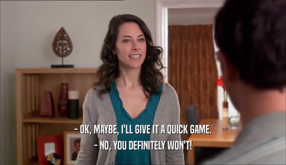 - OK, MAYBE, I'LL GIVE IT A QUICK GAME. - NO, YOU DEFINITELY WON'T! 