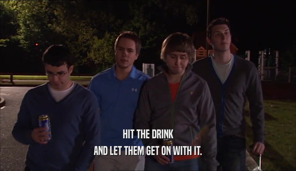 HIT THE DRINK AND LET THEM GET ON WITH IT. 