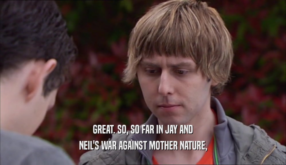 GREAT. SO, SO FAR IN JAY AND NEIL'S WAR AGAINST MOTHER NATURE, 