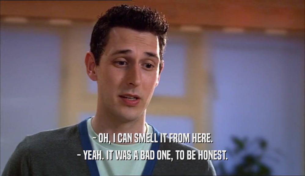 - OH, I CAN SMELL IT FROM HERE. - YEAH. IT WAS A BAD ONE, TO BE HONEST. 