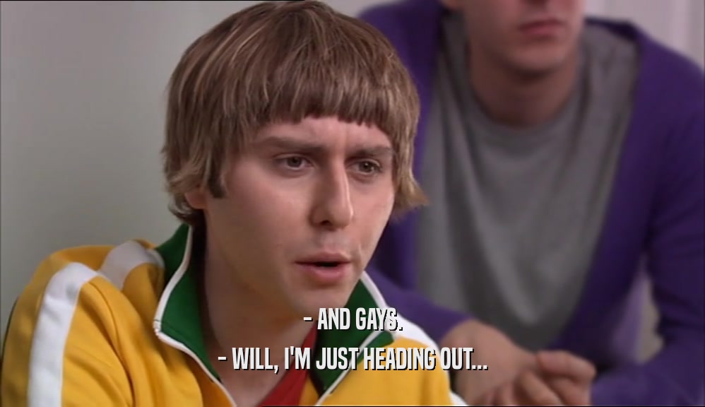 - AND GAYS. - WILL, I'M JUST HEADING OUT... 