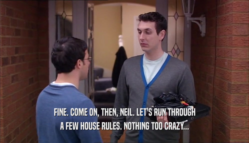 FINE. COME ON, THEN, NEIL. LET'S RUN THROUGH A FEW HOUSE RULES. NOTHING TOO CRAZY... 