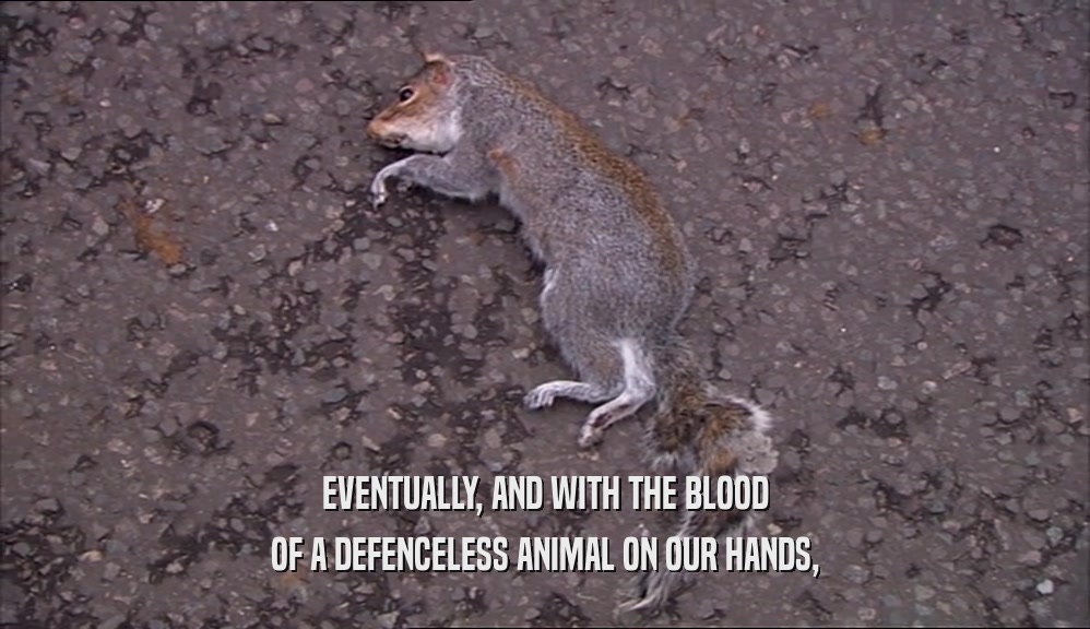 EVENTUALLY, AND WITH THE BLOOD OF A DEFENCELESS ANIMAL ON OUR HANDS, 