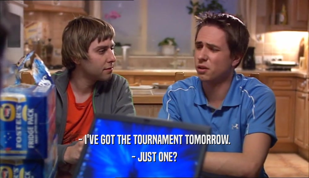 - I'VE GOT THE TOURNAMENT TOMORROW. - JUST ONE? 