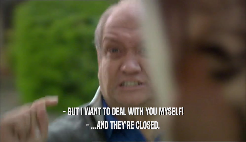 - BUT I WANT TO DEAL WITH YOU MYSELF! - ...AND THEY'RE CLOSED. 