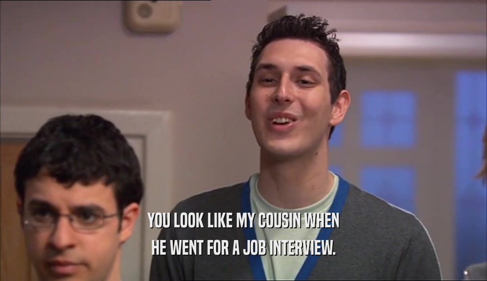 YOU LOOK LIKE MY COUSIN WHEN
 HE WENT FOR A JOB INTERVIEW.
 