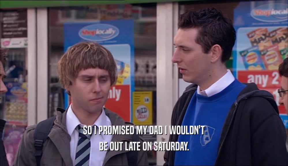 SO I PROMISED MY DAD I WOULDN'T BE OUT LATE ON SATURDAY. 