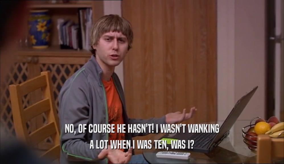 NO, OF COURSE HE HASN'T! I WASN'T WANKING A LOT WHEN I WAS TEN, WAS I? 