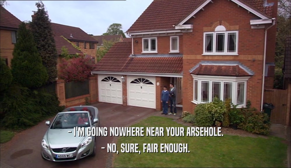 - I'M GOING NOWHERE NEAR YOUR ARSEHOLE. - NO, SURE, FAIR ENOUGH. 